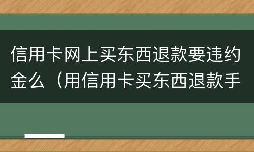 信用卡网上买东西退款要违约金么（用信用卡买东西退款手续费退吗）