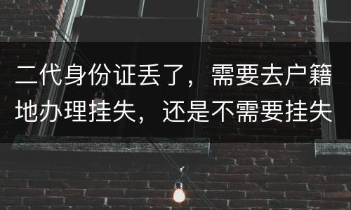 二代身份证丢了，需要去户籍地办理挂失，还是不需要挂失