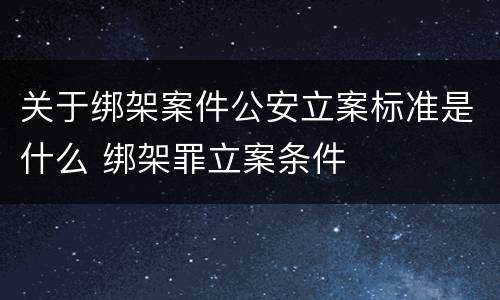 关于绑架案件公安立案标准是什么 绑架罪立案条件