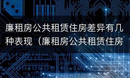 廉租房公共租赁住房差异有几种表现（廉租房公共租赁住房差异有几种表现方式）