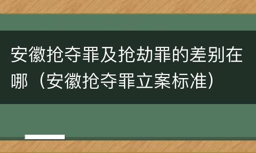 安徽抢夺罪及抢劫罪的差别在哪（安徽抢夺罪立案标准）