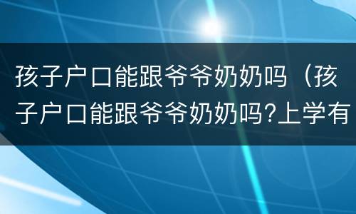 孩子户口能跟爷爷奶奶吗（孩子户口能跟爷爷奶奶吗?上学有没有影响）