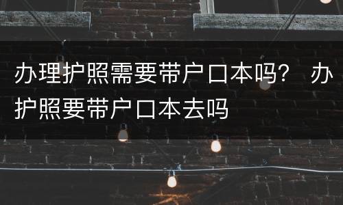 办理护照需要带户口本吗？ 办护照要带户口本去吗