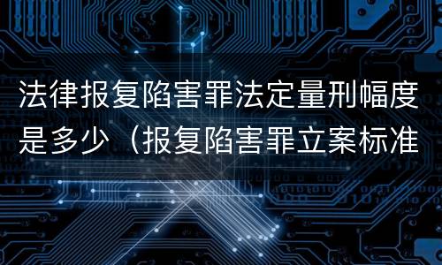 法律报复陷害罪法定量刑幅度是多少（报复陷害罪立案标准）