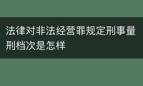 法律对非法经营罪规定刑事量刑档次是怎样