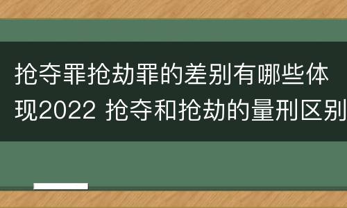 抢夺罪抢劫罪的差别有哪些体现2022 抢夺和抢劫的量刑区别