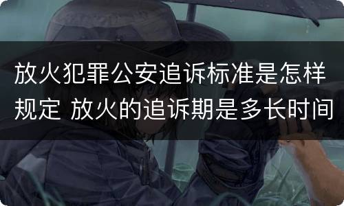放火犯罪公安追诉标准是怎样规定 放火的追诉期是多长时间
