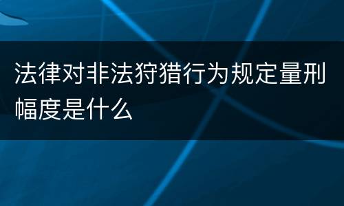 法律对非法狩猎行为规定量刑幅度是什么