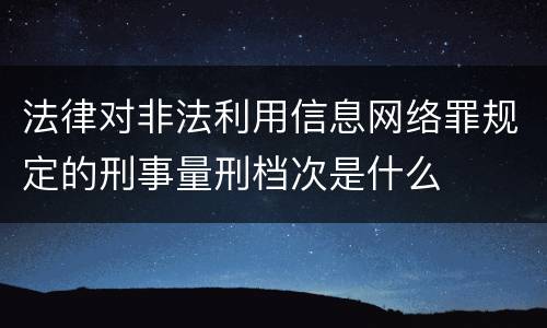 法律对非法利用信息网络罪规定的刑事量刑档次是什么