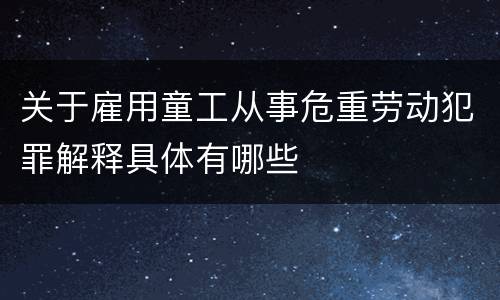 关于雇用童工从事危重劳动犯罪解释具体有哪些