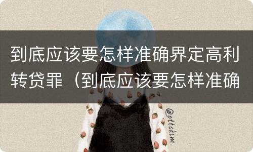 到底应该要怎样准确界定高利转贷罪（到底应该要怎样准确界定高利转贷罪行）