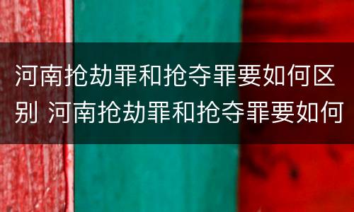河南抢劫罪和抢夺罪要如何区别 河南抢劫罪和抢夺罪要如何区别判刑