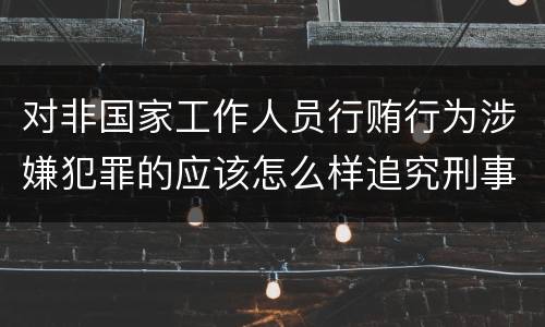 对非国家工作人员行贿行为涉嫌犯罪的应该怎么样追究刑事责任