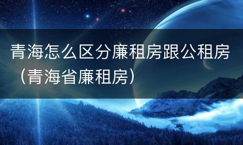 青海怎么区分廉租房跟公租房（青海省廉租房）
