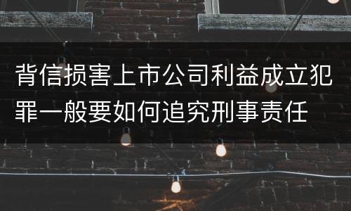 背信损害上市公司利益成立犯罪一般要如何追究刑事责任