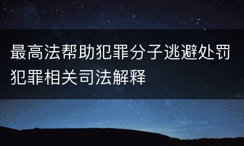 最高法帮助犯罪分子逃避处罚犯罪相关司法解释
