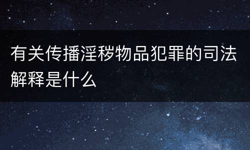 有关传播淫秽物品犯罪的司法解释是什么