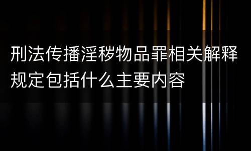 刑法传播淫秽物品罪相关解释规定包括什么主要内容