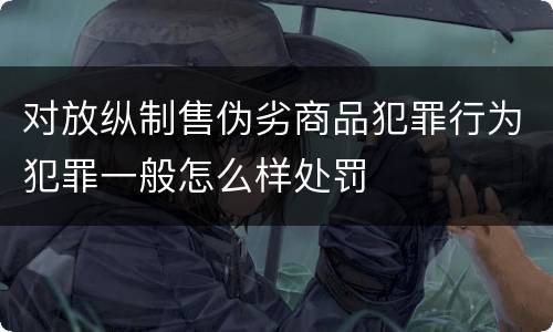对放纵制售伪劣商品犯罪行为犯罪一般怎么样处罚
