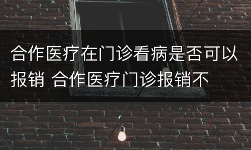 合作医疗在门诊看病是否可以报销 合作医疗门诊报销不