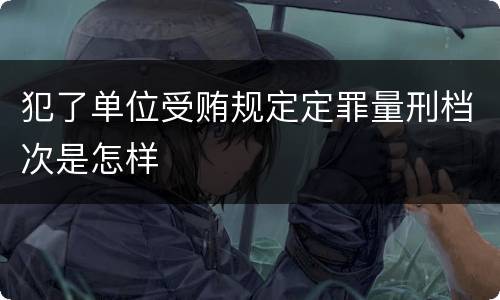 犯了单位受贿规定定罪量刑档次是怎样