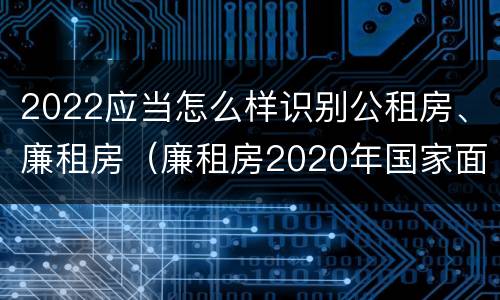 2022应当怎么样识别公租房、廉租房（廉租房2020年国家面积标准）