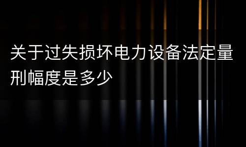 关于过失损坏电力设备法定量刑幅度是多少