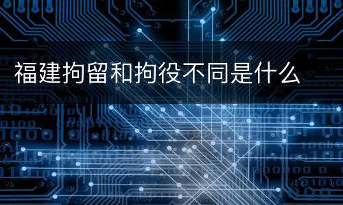 福建拘留和拘役不同是什么