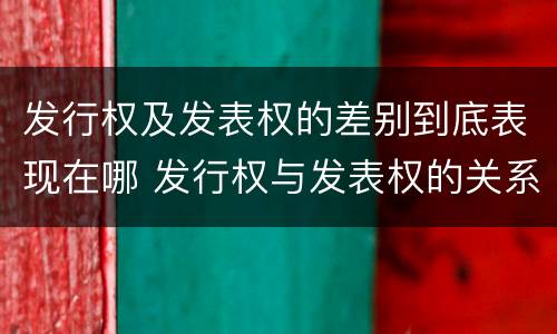 发行权及发表权的差别到底表现在哪 发行权与发表权的关系