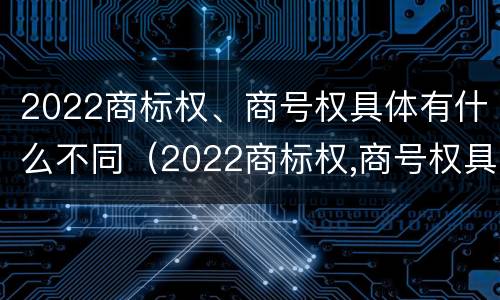 2022商标权、商号权具体有什么不同（2022商标权,商号权具体有什么不同呢）