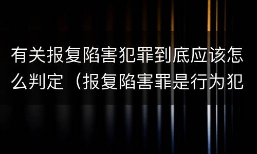 有关报复陷害犯罪到底应该怎么判定（报复陷害罪是行为犯吗）
