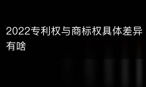 2022专利权与商标权具体差异有啥