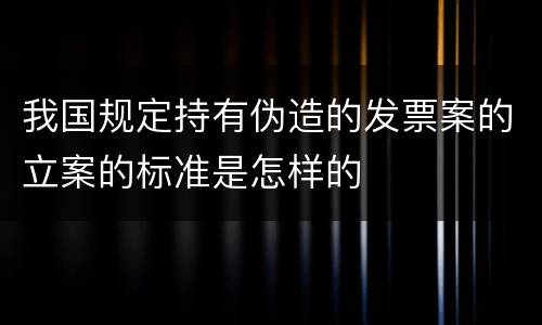 我国规定持有伪造的发票案的立案的标准是怎样的