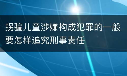拐骗儿童涉嫌构成犯罪的一般要怎样追究刑事责任