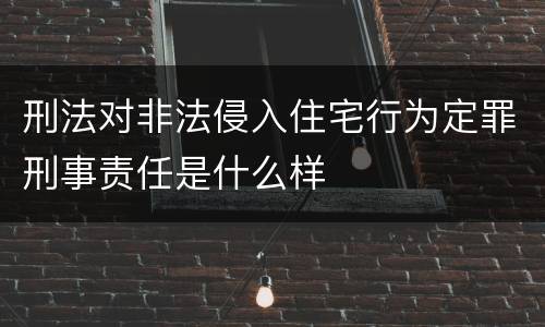 刑法对非法侵入住宅行为定罪刑事责任是什么样