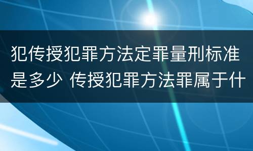 犯传授犯罪方法定罪量刑标准是多少 传授犯罪方法罪属于什么罪