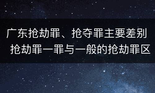 广东抢劫罪、抢夺罪主要差别 抢劫罪一罪与一般的抢劫罪区别