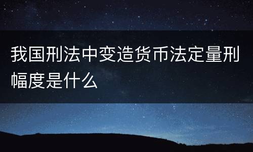 我国刑法中变造货币法定量刑幅度是什么