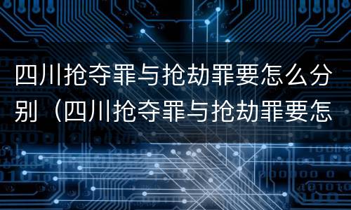 四川抢夺罪与抢劫罪要怎么分别（四川抢夺罪与抢劫罪要怎么分别判刑）