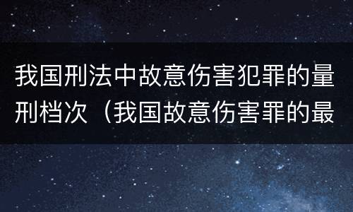 我国刑法中故意伤害犯罪的量刑档次（我国故意伤害罪的最高法定刑是）