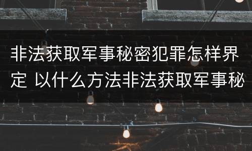 非法获取军事秘密犯罪怎样界定 以什么方法非法获取军事秘密的构成非法获取军事秘密罪