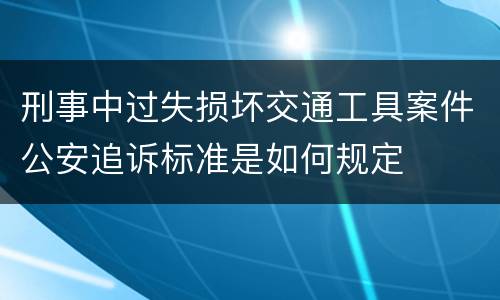 刑事中过失损坏交通工具案件公安追诉标准是如何规定