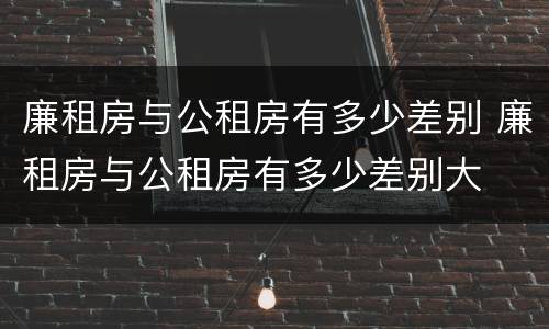 廉租房与公租房有多少差别 廉租房与公租房有多少差别大