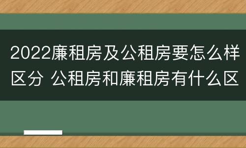 2022廉租房及公租房要怎么样区分 公租房和廉租房有什么区别?2019年的