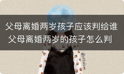 父母离婚两岁孩子应该判给谁 父母离婚两岁的孩子怎么判