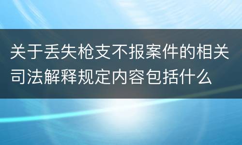关于丢失枪支不报案件的相关司法解释规定内容包括什么