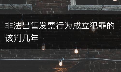 非法出售发票行为成立犯罪的该判几年