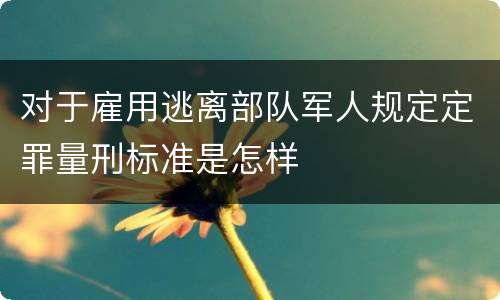 对于雇用逃离部队军人规定定罪量刑标准是怎样