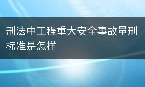 刑法中工程重大安全事故量刑标准是怎样