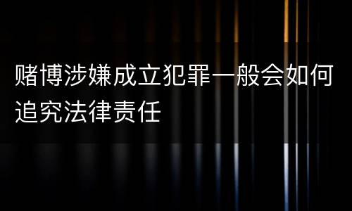 赌博涉嫌成立犯罪一般会如何追究法律责任